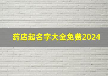 药店起名字大全免费2024,药店起名字大全免费古典