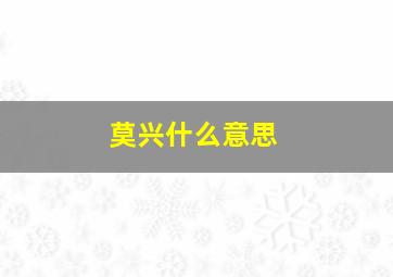 莫兴什么意思,莫 什么意思