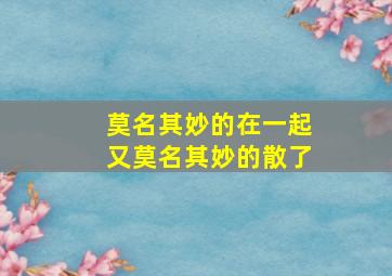 莫名其妙的在一起又莫名其妙的散了,莫名其妙就在一起的关系