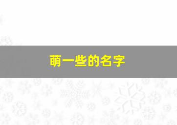 萌一些的名字,萌萌哒名字