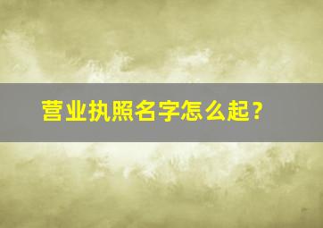 营业执照名字怎么起？,营业执照名字怎么起好