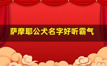 萨摩耶公犬名字好听霸气,萨摩耶犬公的起名字