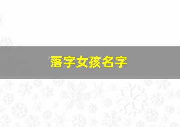 落字女孩名字,落字女孩名字怎么取