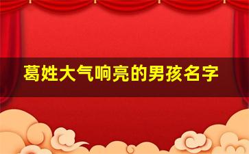 葛姓大气响亮的男孩名字,葛姓男孩起名哪个最好