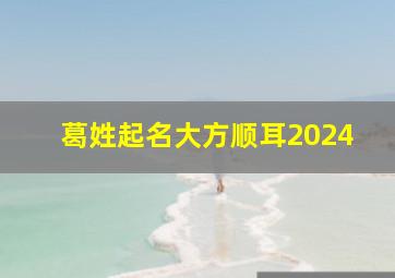 葛姓起名大方顺耳2024,葛姓2019起名大全男孩