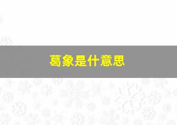 葛象是什意思,葛代表什么生肖