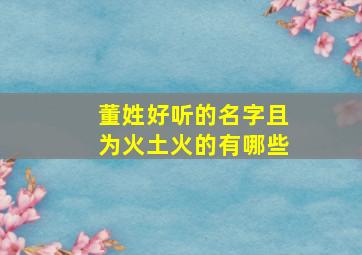 董姓好听的名字且为火土火的有哪些,董姓好听的名字且为火土火的有哪些字