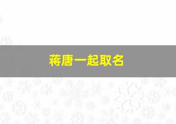 蒋唐一起取名,唐和蒋怎么取名字