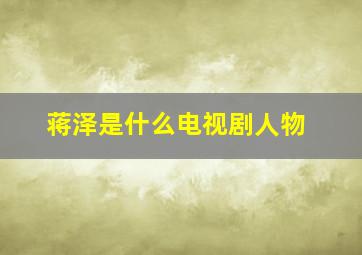 蒋泽是什么电视剧人物,蒋泽是什么电视剧人物角色