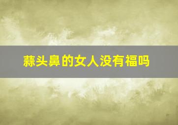 蒜头鼻的女人没有福吗,蒜头鼻面相好不好好不好在哪里