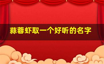 蒜蓉虾取一个好听的名字,蒜蓉大虾好听的名字