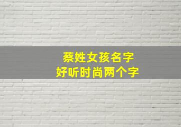 蔡姓女孩名字好听时尚两个字,2024姓蔡的女孩名字霸气