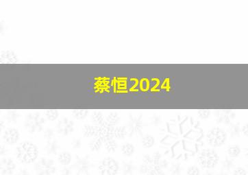 蔡恒2024,蔡恒奇