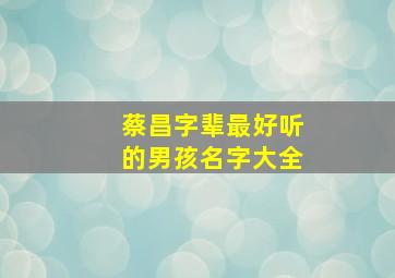 蔡昌字辈最好听的男孩名字大全,蔡字辈数怎么排名