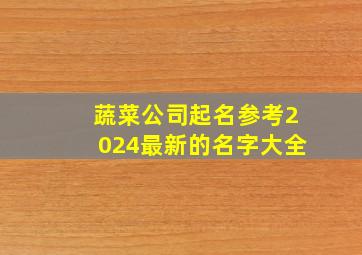 蔬菜公司起名参考2024最新的名字大全,蔬菜公司名称大全和图片