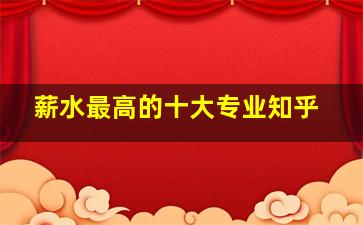 薪水最高的十大专业知乎,薪水排名前十的专业