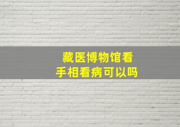 藏医博物馆看手相看病可以吗,藏医博物馆看手相看病可以吗现在