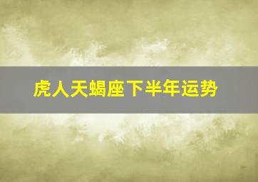 虎人天蝎座下半年运势,2022年下半年星座运势；2022年下半年的星座运势