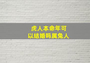 虎人本命年可以结婚吗属兔人,属虎的人本命年可以结婚吗?