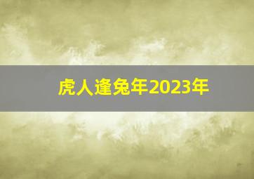 虎人逢兔年2023年,属虎的2023年多大年龄属虎的2023年运势和财运怎么样