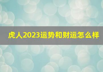 虎人2023运势和财运怎么样,2023年属虎财运