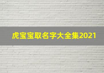 虎宝宝取名字大全集2021,虎宝宝的名字大全集