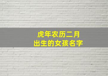 虎年农历二月出生的女孩名字,虎年农历二月出生取名