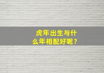 虎年出生与什么年相配好呢？