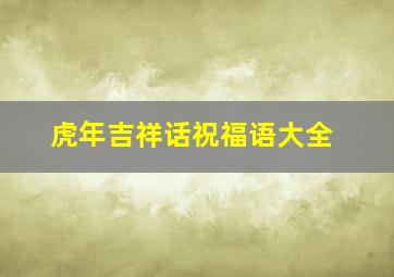 虎年吉祥话祝福语大全,虎年的祝福语