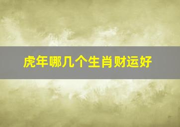 虎年哪几个生肖财运好,2022年最吉利的四大属相虎年运势旺的生肖有哪些