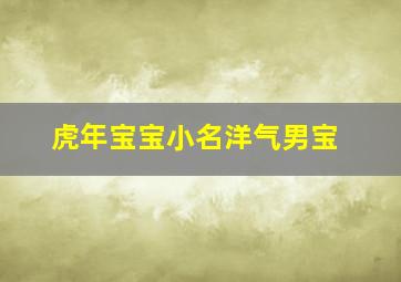 虎年宝宝小名洋气男宝,属虎男孩寓意好的小名2022年可爱宝宝乳名