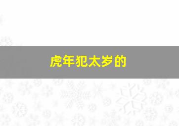 虎年犯太岁的,2022年犯太岁的生肖虎年犯太岁的4大生肖有属虎蛇猴猪