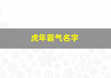 虎年霸气名字,虎年起什么名字最好