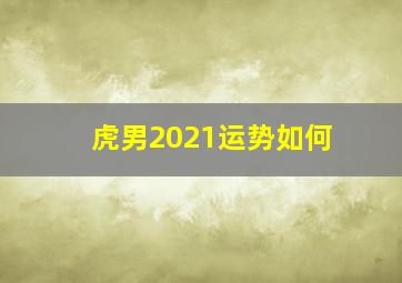 虎男2021运势如何,虎男在2021年运势