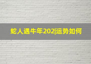 蛇人遇牛年202|运势如何,2021年属蛇人的全年运势运程还可以