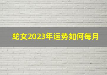 蛇女2023年运势如何每月,生肖蛇2023年运势及运程每月