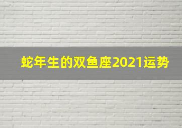 蛇年生的双鱼座2021运势,2021年星座运势出炉