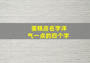 蛋糕店名字洋气一点的四个字,蛋糕店名字洋气一点的四个字有哪些