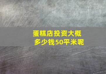 蛋糕店投资大概多少钱50平米呢,蛋糕店投资要多少钱