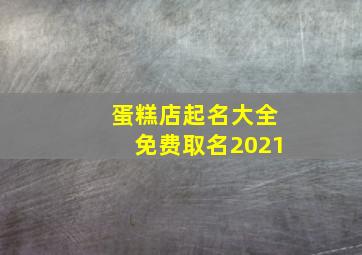 蛋糕店起名大全免费取名2021,蛋糕店名字任你选