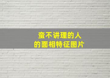 蛮不讲理的人的面相特征图片,蛮不讲理的人的面相特征图片男