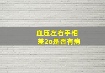 血压左右手相差2o是否有病,左右臂血压相差20