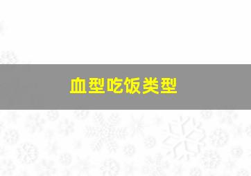 血型吃饭类型,各血型吃东西的特点