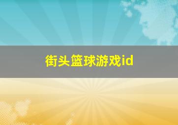 街头篮球游戏id,街头篮球手游名人对抗赛