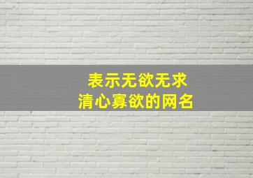 表示无欲无求清心寡欲的网名,清心寡淡无欲无求