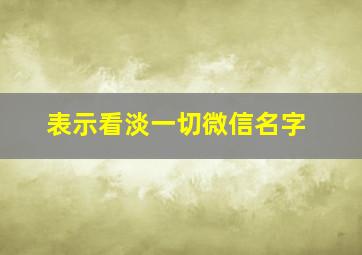 表示看淡一切微信名字,看开看淡的微信名