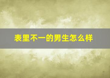 表里不一的男生怎么样,为什么有的男生在追一个女生的时候表里不一看补充