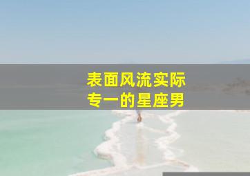 表面风流实际专一的星座男,表面专一内心花心的星座男