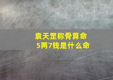 袁天罡称骨算命5两7钱是什么命,算命5两7钱是什么命运