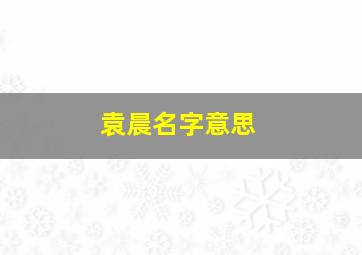 袁晨名字意思,袁晨铭这个名字的意思